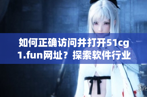 如何正確訪問并打開51cg1.fun網(wǎng)址？探索軟件行業(yè)的新視角