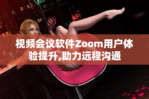視頻會(huì)議軟件Zoom用戶體驗(yàn)提升,助力遠(yuǎn)程溝通
