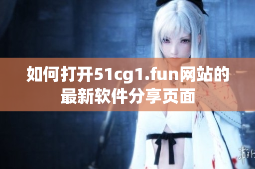 如何打開51cg1.fun網(wǎng)站的最新軟件分享頁面