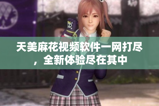 天美麻花視頻軟件一網(wǎng)打盡，全新體驗盡在其中