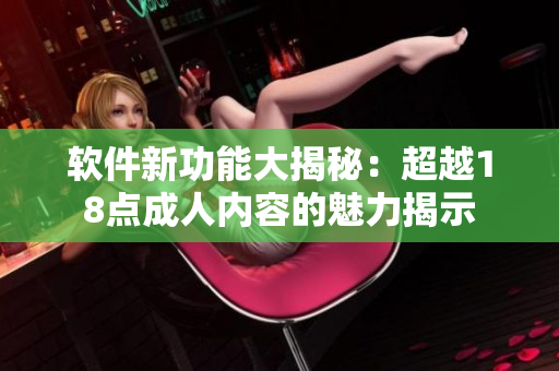 軟件新功能大揭秘：超越18點成人內(nèi)容的魅力揭示