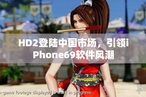 HD2登陸中國市場，引領(lǐng)iPhone69軟件風潮
