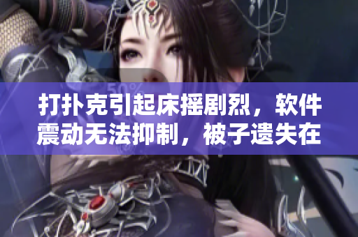 打撲克引起床搖劇烈，軟件震動無法抑制，被子遺失在何處？