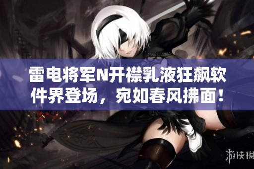 雷電將軍N開襟乳液狂飆軟件界登場(chǎng)，宛如春風(fēng)拂面！