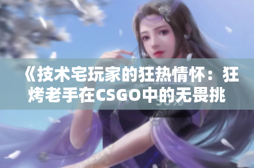《技術(shù)宅玩家的狂熱情懷：狂烤老手在CSGO中的無(wú)畏挑戰(zhàn)》