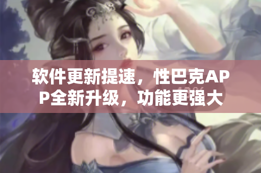 軟件更新提速，性巴克APP全新升級，功能更強大
