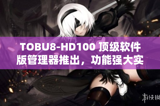 TOBU8-HD100 頂級(jí)軟件版管理器推出，功能強(qiáng)大實(shí)用