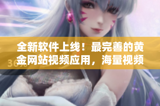 全新軟件上線！最完善的黃金網(wǎng)站視頻應(yīng)用，海量視頻資源應(yīng)有盡有