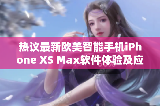 熱議最新歐美智能手機(jī)iPhone XS Max軟件體驗(yàn)及應(yīng)用分享