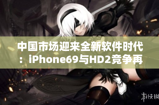 中國市場(chǎng)迎來全新軟件時(shí)代：iPhone69與HD2競(jìng)爭(zhēng)再升級(jí)