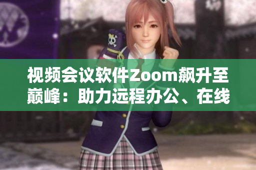 視頻會議軟件Zoom飆升至巔峰：助力遠(yuǎn)程辦公、在線學(xué)習(xí)成常態(tài)