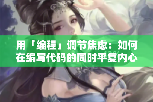 用「編程」調(diào)節(jié)焦慮：如何在編寫代碼的同時(shí)平復(fù)內(nèi)心？