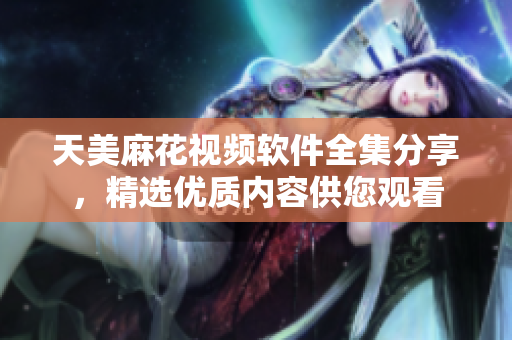 天美麻花視頻軟件全集分享，精選優(yōu)質(zhì)內(nèi)容供您觀看