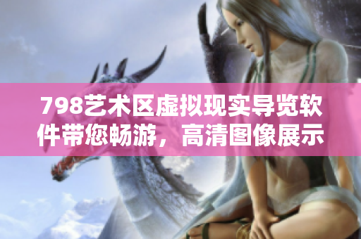 798藝術(shù)區(qū)虛擬現(xiàn)實(shí)導(dǎo)覽軟件帶您暢游，高清圖像展示獨(dú)特景觀