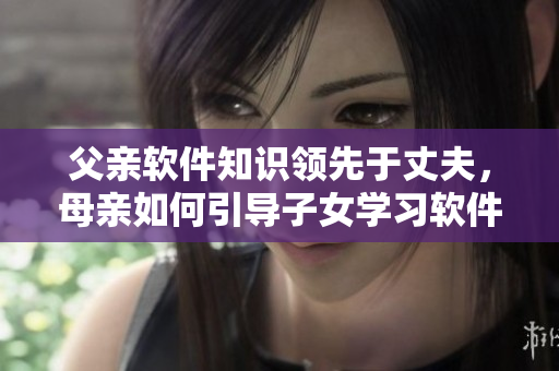 父親軟件知識領(lǐng)先于丈夫，母親如何引導子女學習軟件？