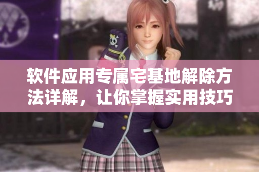 軟件應(yīng)用專屬宅基地解除方法詳解，讓你掌握實用技巧