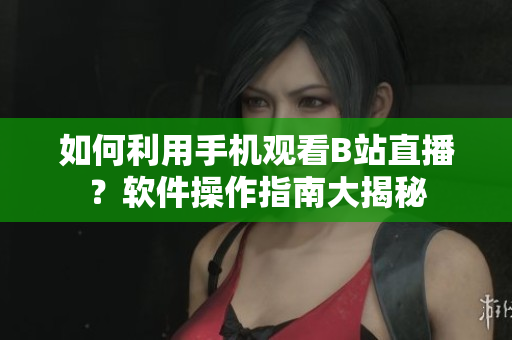如何利用手機(jī)觀看B站直播？軟件操作指南大揭秘