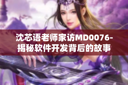 沈芯語老師家訪MD0076-揭秘軟件開發(fā)背后的故事