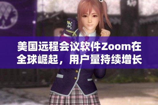 美國遠程會議軟件Zoom在全球崛起，用戶量持續(xù)增長