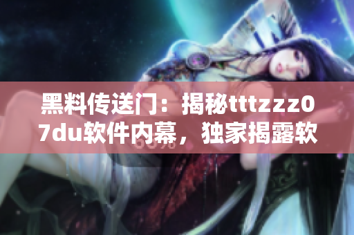 黑料傳送門：揭秘tttzzz07du軟件內幕，獨家揭露軟件黑幕