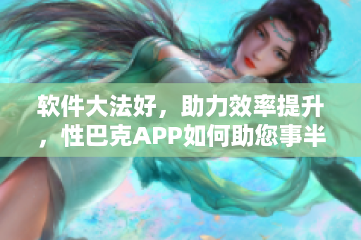 軟件大法好，助力效率提升，性巴克APP如何助您事半功倍？