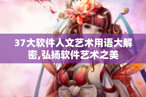 37大軟件人文藝術(shù)用語(yǔ)大解密,弘揚(yáng)軟件藝術(shù)之美