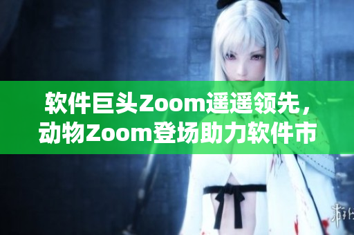 軟件巨頭Zoom遙遙領(lǐng)先，動(dòng)物Zoom登場(chǎng)助力軟件市場(chǎng)統(tǒng)治