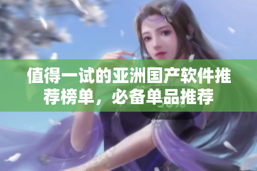 值得一試的亞洲國(guó)產(chǎn)軟件推薦榜單，必備單品推薦