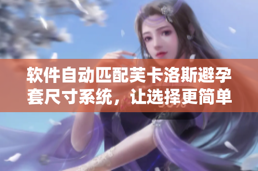 軟件自動(dòng)匹配芙卡洛斯避孕套尺寸系統(tǒng)，讓選擇更簡(jiǎn)單