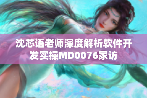 沈芯語老師深度解析軟件開發(fā)實操MD0076家訪