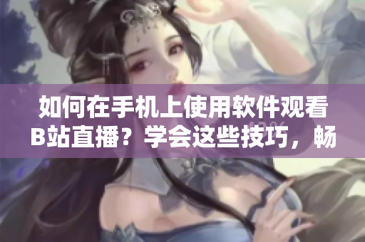 如何在手機上使用軟件觀看B站直播？學會這些技巧，暢享精彩直播內(nèi)容