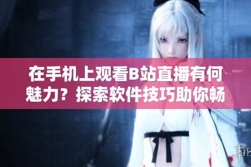 在手機上觀看B站直播有何魅力？探索軟件技巧助你暢享直播樂趣