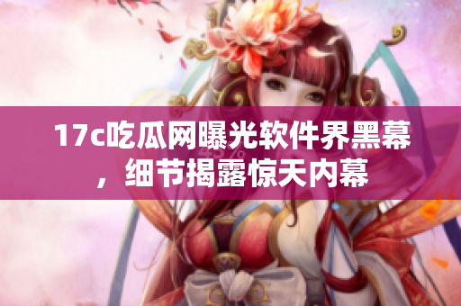 17c吃瓜網(wǎng)曝光軟件界黑幕，細節(jié)揭露驚天內(nèi)幕