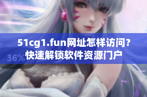 51cg1.fun網(wǎng)址怎樣訪問？快速解鎖軟件資源門戶
