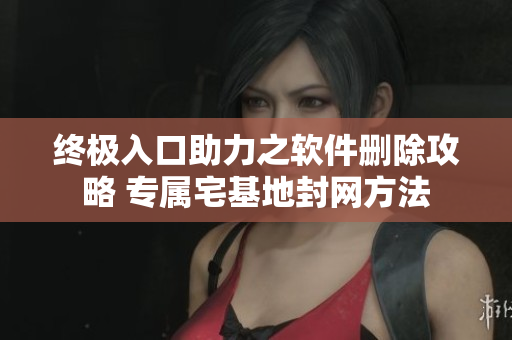 終極入口助力之軟件刪除攻略 專(zhuān)屬宅基地封網(wǎng)方法