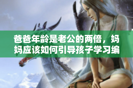 爸爸年齡是老公的兩倍，媽媽應該如何引導孩子學習編程？