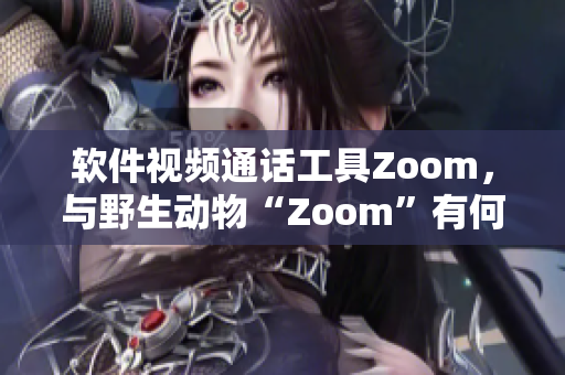 軟件視頻通話工具Zoom，與野生動(dòng)物“Zoom”有何異同？