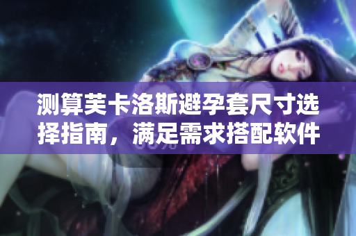 測(cè)算芙卡洛斯避孕套尺寸選擇指南，滿足需求搭配軟件設(shè)備