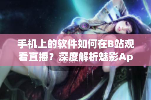手機(jī)上的軟件如何在B站觀看直播？深度解析魅影App的使用技巧