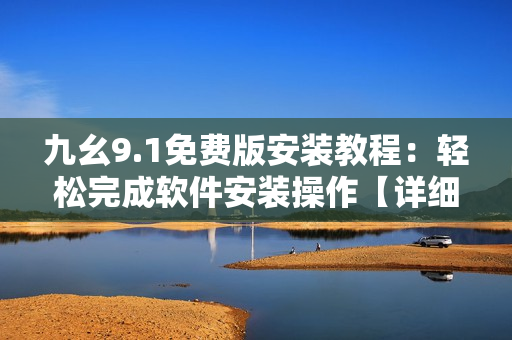 九幺9.1免費版安裝教程：輕松完成軟件安裝操作【詳細圖文指導】
