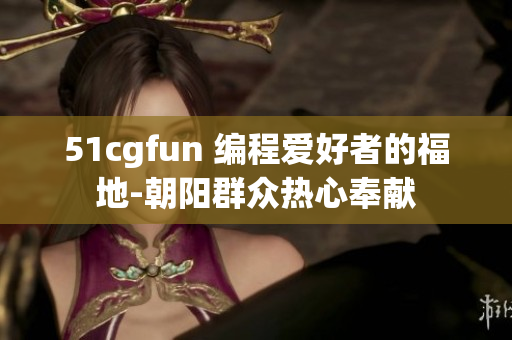 51cgfun 編程愛(ài)好者的福地-朝陽(yáng)群眾熱心奉獻(xiàn)