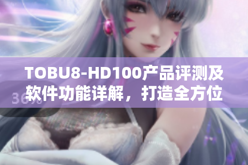 TOBU8-HD100產(chǎn)品評測及軟件功能詳解，打造全方位工具解決方案