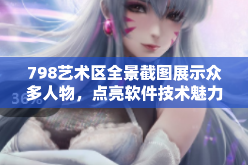 798藝術區(qū)全景截圖展示眾多人物，點亮軟件技術魅力