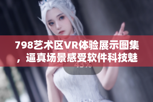 798藝術(shù)區(qū)VR體驗(yàn)展示圖集，逼真場(chǎng)景感受軟件科技魅力