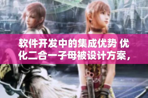軟件開發(fā)中的集成優(yōu)勢 優(yōu)化二合一子母被設計方案，實現(xiàn)軟件功能的高效整合