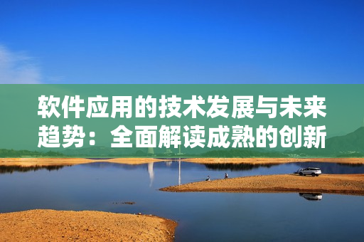 軟件應用的技術發(fā)展與未來趨勢：全面解讀成熟的創(chuàng)新方法