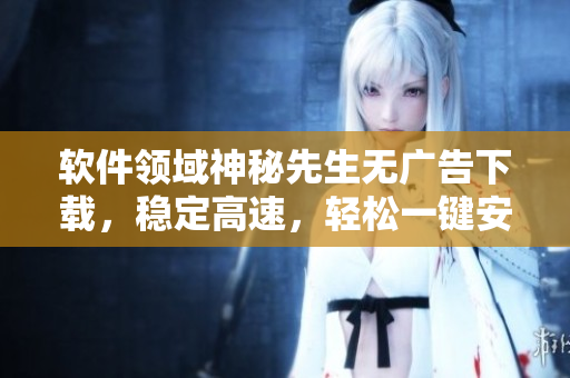軟件領(lǐng)域神秘先生無(wú)廣告下載，穩(wěn)定高速，輕松一鍵安裝