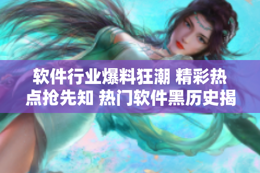 軟件行業(yè)爆料狂潮 精彩熱點(diǎn)搶先知 熱門(mén)軟件黑歷史揭秘