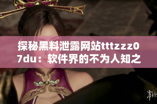 探秘黑料泄露網站tttzzz07du：軟件界的不為人知之謎