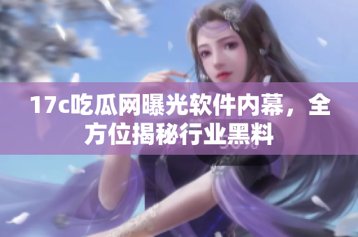 17c吃瓜網(wǎng)曝光軟件內(nèi)幕，全方位揭秘行業(yè)黑料